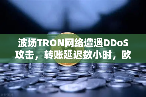 波场TRON网络遭遇DDoS攻击，转账延迟数小时，欧易交易所官网安全应对措施详解