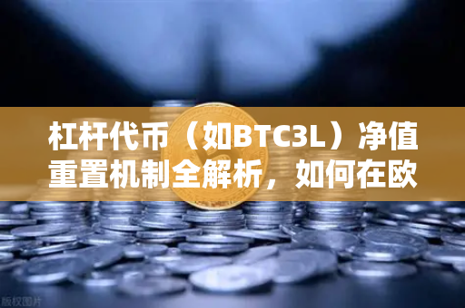 杠杆代币（如BTC3L）净值重置机制全解析，如何在欧易交易所下载并高效使用？
