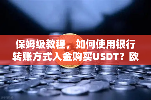 保姆级教程，如何使用银行转账方式入金购买USDT？欧易交易所官网操作全解析
