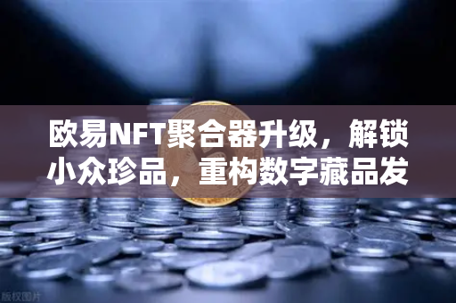 欧易NFT聚合器升级，解锁小众珍品，重构数字藏品发现新范式