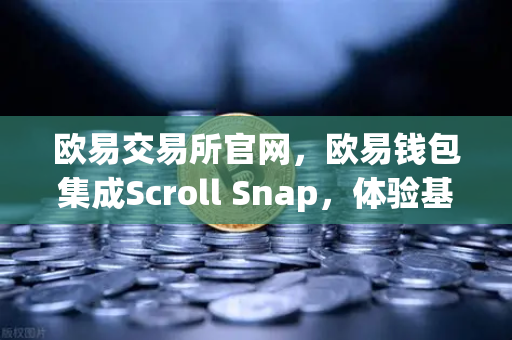 欧易交易所官网，欧易钱包集成Scroll Snap，体验基于zkEVM的Layer2新时代
