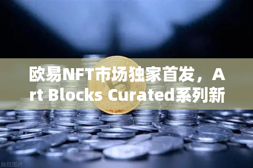 欧易NFT市场独家首发，Art Blocks Curated系列新艺术家作品引领数字艺术新浪潮