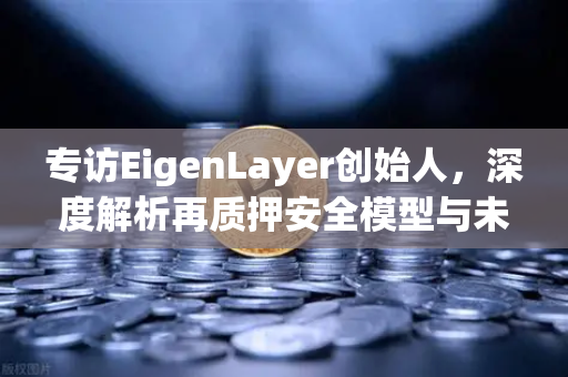 专访EigenLayer创始人，深度解析再质押安全模型与未来愿景