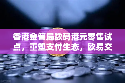 香港金管局数码港元零售试点，重塑支付生态，欧易交易所下载用户如何布局？