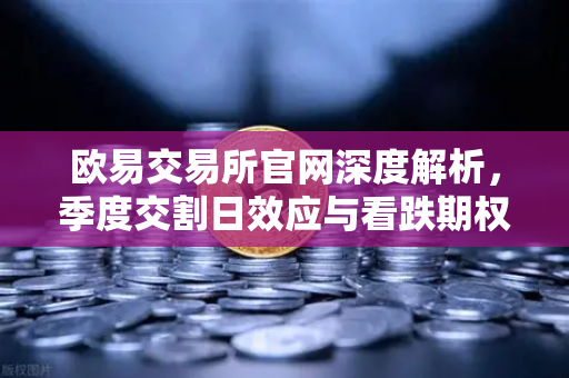 欧易交易所官网深度解析，季度交割日效应与看跌期权未平仓对价格反弹的压制