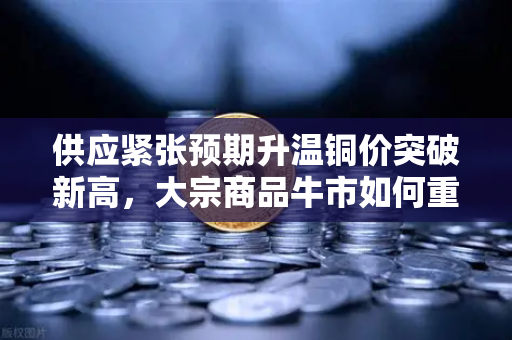 供应紧张预期升温铜价突破新高，大宗商品牛市如何重塑稳定币储备格局？