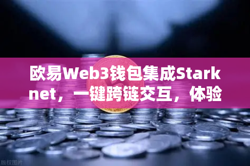 欧易Web3钱包集成Starknet，一键跨链交互，体验超低Gas费