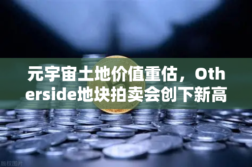 元宇宙土地价值重估，Otherside地块拍卖会创下新高