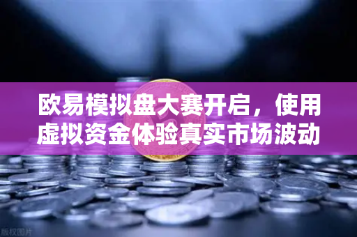 欧易模拟盘大赛开启，使用虚拟资金体验真实市场波动—零风险练手，赢取百万大奖