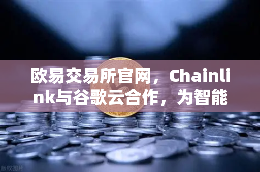 欧易交易所官网，Chainlink与谷歌云合作，为智能合约提供天气数据—开启去中心化预言机新纪元