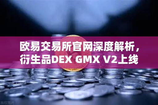 欧易交易所官网深度解析，衍生品DEX GMX V2上线，开启长尾资产交易新纪元