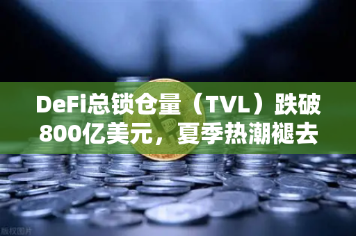 DeFi总锁仓量（TVL）跌破800亿美元，夏季热潮褪去，市场何去何从？-第1张图片-欧易交易所