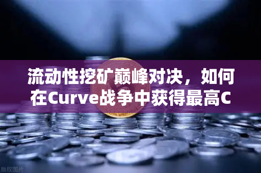 流动性挖矿巅峰对决，如何在Curve战争中获得最高CRV奖励？欧易交易所官网深度解析