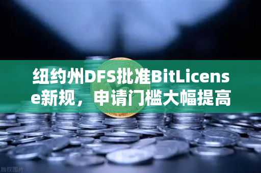 纽约州DFS批准BitLicense新规，申请门槛大幅提高，欧易交易所官网解读行业变局