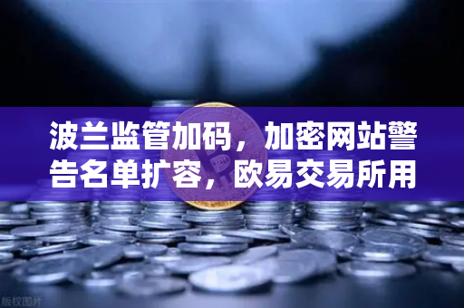 波兰监管加码，加密网站警告名单扩容，欧易交易所用户如何应对？
