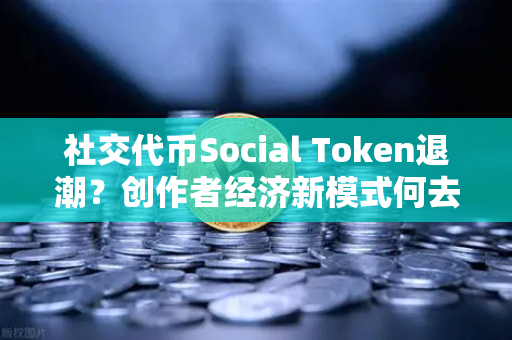 社交代币Social Token退潮？创作者经济新模式何去何从