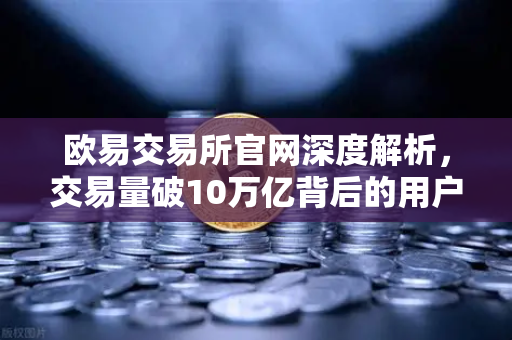 欧易交易所官网深度解析，交易量破10万亿背后的用户粘性密码