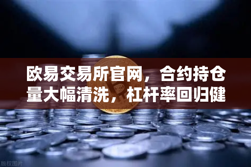 欧易交易所官网，合约持仓量大幅清洗，杠杆率回归健康水平