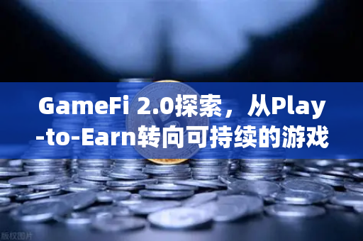 GameFi 2.0探索，从Play-to-Earn转向可持续的游戏经济
