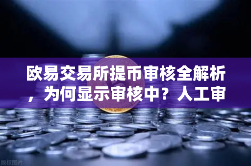 欧易交易所提币审核全解析，为何显示审核中？人工审核多久完成？