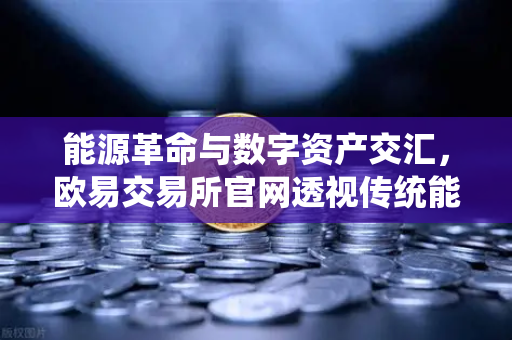 能源革命与数字资产交汇，欧易交易所官网透视传统能源巨头入局比特币挖矿新趋势