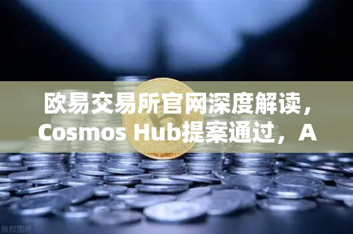欧易交易所官网深度解读，Cosmos Hub提案通过，ATOM通胀率调整为7%市场影响与投资策略全解析