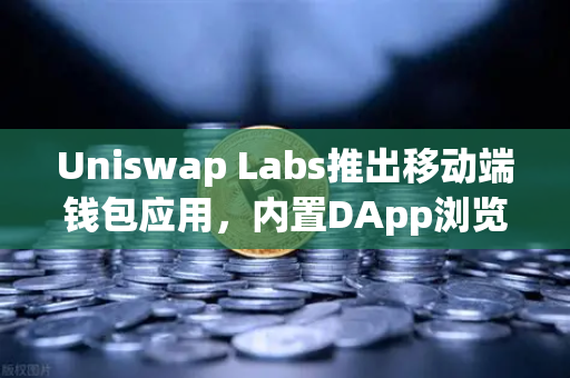 Uniswap Labs推出移动端钱包应用，内置DApp浏览器如何重塑DeFi交互体验？