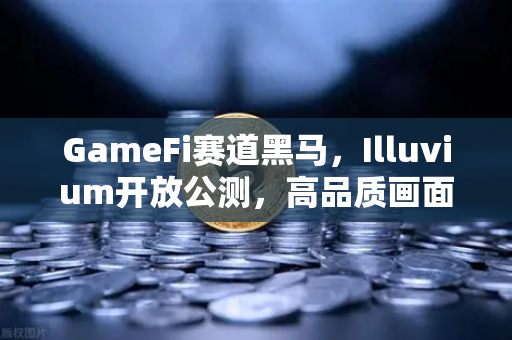 GameFi赛道黑马，Illuvium开放公测，高品质画面引爆GameFi新浪潮