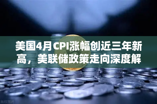 美国4月CPI涨幅创近三年新高，美联储政策走向深度解析