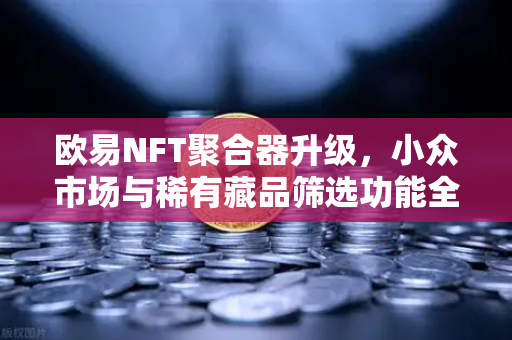 欧易NFT聚合器升级，小众市场与稀有藏品筛选功能全面解析