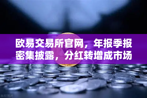 欧易交易所官网，年报季报密集披露，分红转增成市场焦点