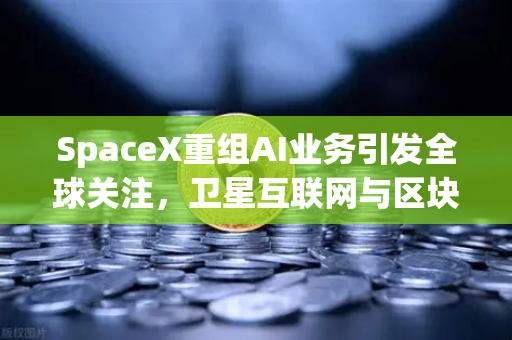 SpaceX重组AI业务引发全球关注，卫星互联网与区块链融合催生欧易交易所新风口