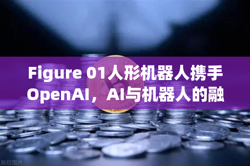 Figure 01人形机器人携手OpenAI，AI与机器人的融合新纪元