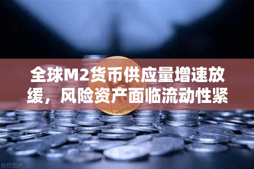 全球M2货币供应量增速放缓，风险资产面临流动性紧缩的深层解读