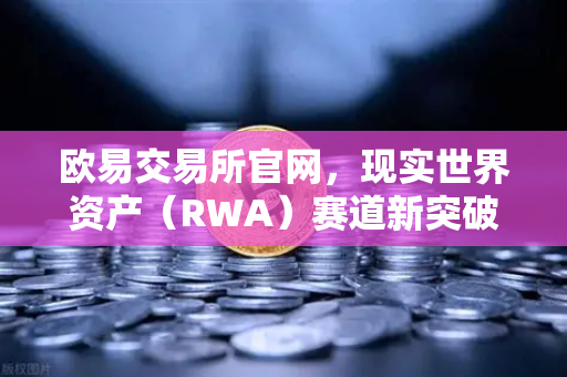 欧易交易所官网，现实世界资产（RWA）赛道新突破—MakerDAO持有的美国国债规模激增，加密金融与实体经济的深度融合