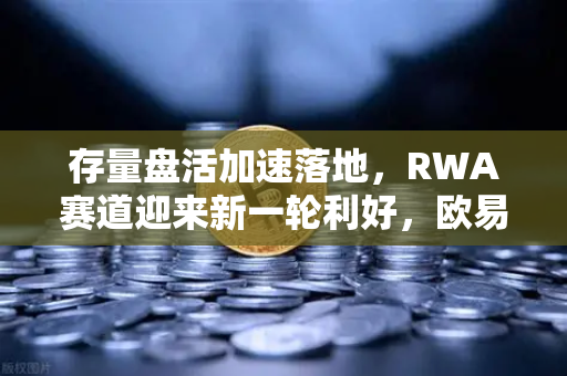 存量盘活加速落地，RWA赛道迎来新一轮利好，欧易交易所如何把握时代机遇