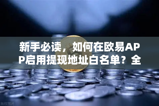 新手必读，如何在欧易APP启用提现地址白名单？全面保护数字资产安全