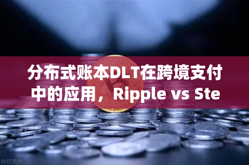 分布式账本DLT在跨境支付中的应用，Ripple vs Stellar深度解析