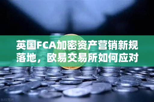 英国FCA加密资产营销新规落地，欧易交易所如何应对合规挑战？