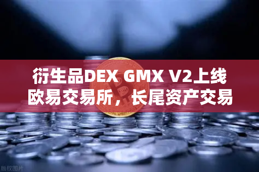 衍生品DEX GMX V2上线欧易交易所，长尾资产交易迎来新突破