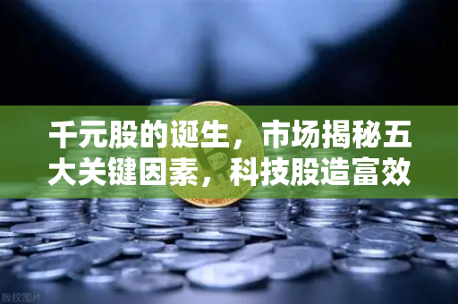 千元股的诞生，市场揭秘五大关键因素，科技股造富效应如何催生新一代投资者？
