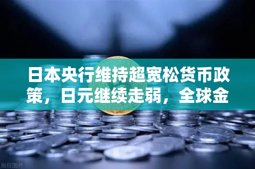 日本央行维持超宽松货币政策，日元继续走弱，全球金融市场的新变局