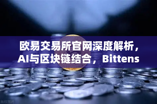 欧易交易所官网深度解析，AI与区块链结合，Bittensor网络算力Token化模式为何受追捧？