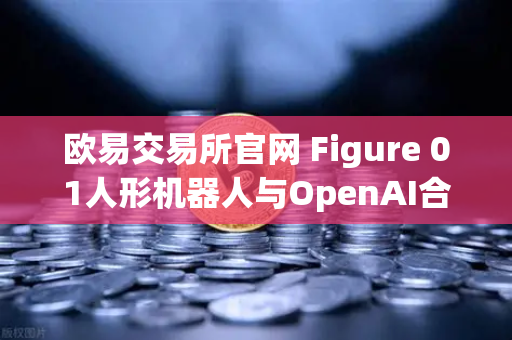 欧易交易所官网 Figure 01人形机器人与OpenAI合作，展现惊人对话能力