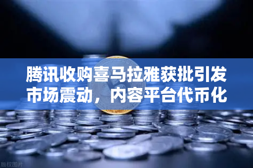 腾讯收购喜马拉雅获批引发市场震动，内容平台代币化或将开启新纪元