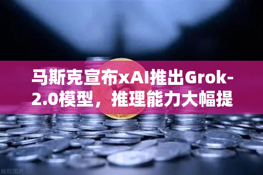 马斯克宣布xAI推出Grok-2.0模型，推理能力大幅提升，AI进入新时代