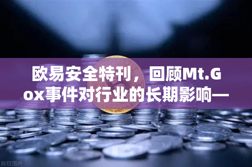 欧易安全特刊，回顾Mt.Gox事件对行业的长期影响—从信任崩塌到安全重塑