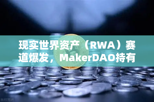 现实世界资产（RWA）赛道爆发，MakerDAO持有的美国国债规模扩大，DeFi与实体经济深度融合