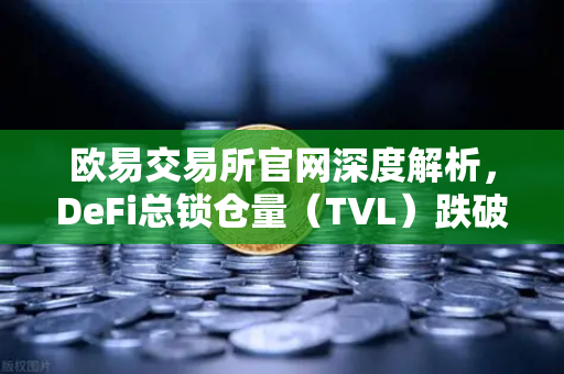 欧易交易所官网深度解析，DeFi总锁仓量（TVL）跌破800亿美元，夏季热潮褪去，市场何去何从？