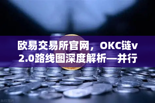 欧易交易所官网，OKC链v2.0路线图深度解析—并行执行如何重塑公链性能